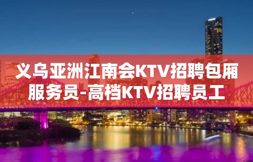 义乌亚洲江南会KTV招聘包厢服务员-高档KTV招聘员工