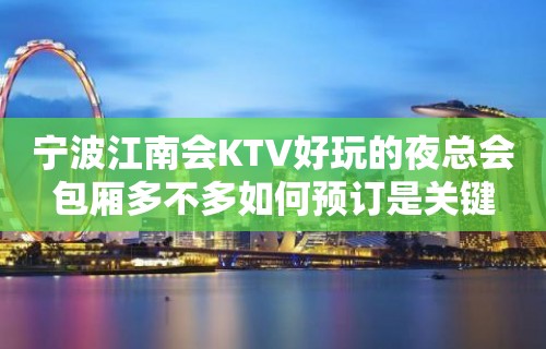 宁波江南会KTV好玩的夜总会包厢多不多如何预订是关键