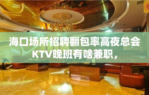 海口场所招聘翻包率高夜总会KTV晚班有啥兼职，