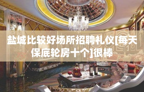 盐城比较好场所招聘礼仪[每天保底轮房十个]很棒