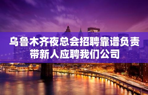 乌鲁木齐夜总会招聘靠谱负责带新人应聘我们公司