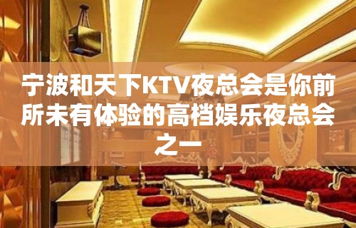 宁波和天下KTV夜总会是你前所未有体验的高档娱乐夜总会之一