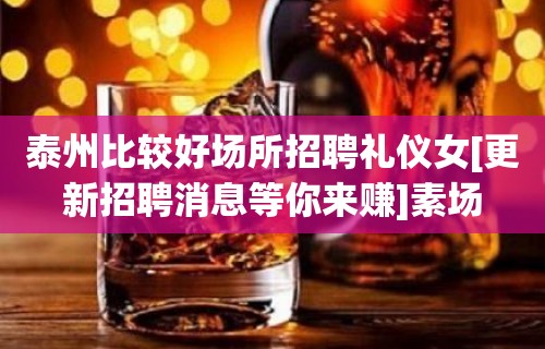 泰州比较好场所招聘礼仪女[更新招聘消息等你来赚]素场