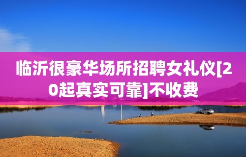 临沂很豪华场所招聘女礼仪[20起真实可靠]不收费