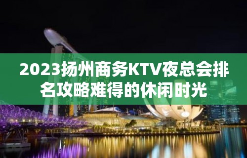 2023扬州商务KTV夜总会排名攻略难得的休闲时光