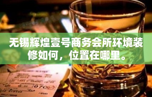 无锡辉煌壹号商务会所环境装修如何，位置在哪里。