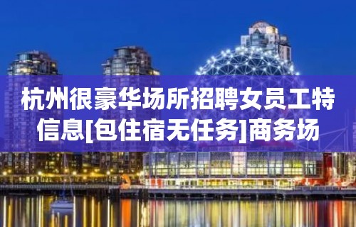 杭州很豪华场所招聘女员工特信息[包住宿无任务]商务场