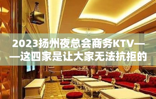 2023扬州夜总会商务KTV——这四家是让大家无法抗拒的