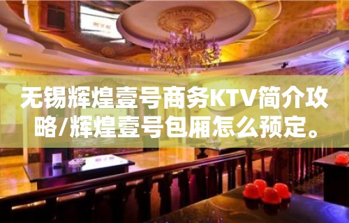 无锡辉煌壹号商务KTV简介攻略/辉煌壹号包厢怎么预定。