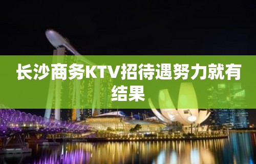 长沙商务KTV招待遇努力就有结果