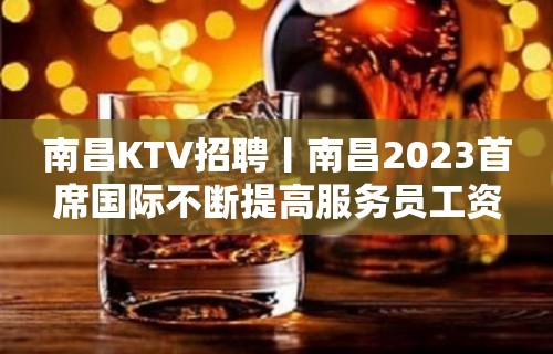 南昌KTV招聘丨南昌2023首席国际不断提高服务员工资