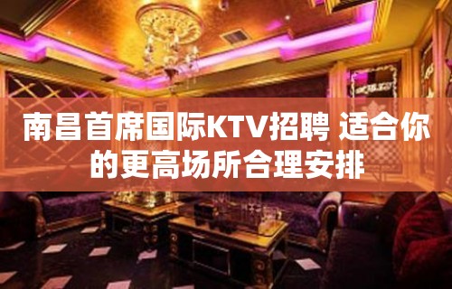 南昌首席国际KTV招聘 适合你的更高场所合理安排