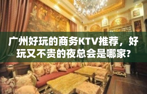 广州好玩的商务KTV推荐，好玩又不贵的夜总会是哪家?