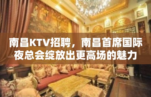 南昌KTV招聘，南昌首席国际夜总会绽放出更高场的魅力