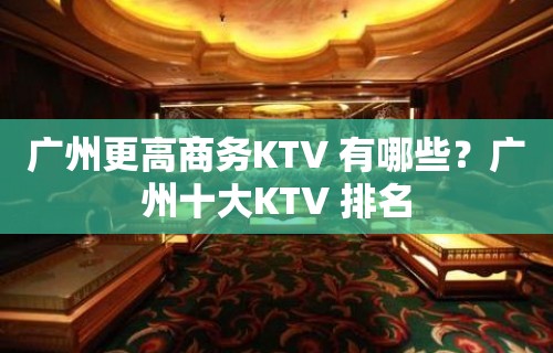 广州更高商务KTV 有哪些？广州十大KTV 排名