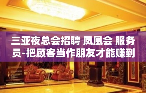 三亚夜总会招聘 凤凰会 服务员-把顾客当作朋友才能赚到