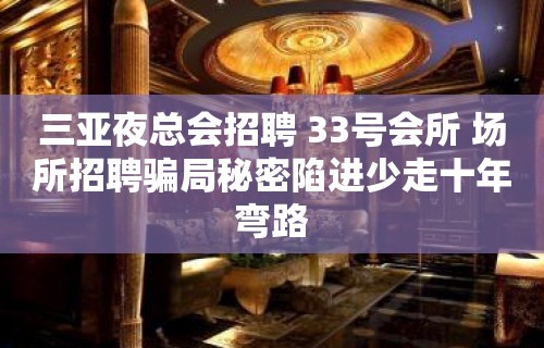 三亚夜总会招聘 33号会所 场所招聘骗局秘密陷进少走十年弯路