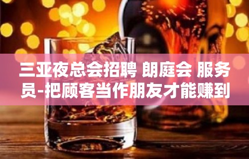 三亚夜总会招聘 朗庭会 服务员-把顾客当作朋友才能赚到