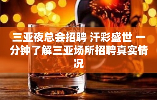 三亚夜总会招聘 汗彩盛世 一分钟了解三亚场所招聘真实情况