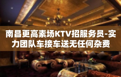 南昌更高素场KTV招服务员-实力团队车接车送无任何杂费