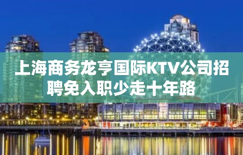 上海商务龙亨国际KTV公司招聘免入职少走十年路