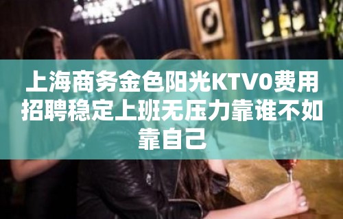 上海商务金色阳光KTV0费用招聘稳定上班无压力靠谁不如靠自己