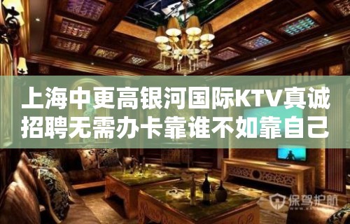 上海中更高银河国际KTV真诚招聘无需办卡靠谁不如靠自己