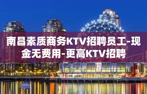 南昌素质商务KTV招聘员工-现金无费用-更高KTV招聘