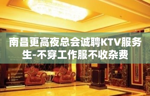 南昌更高夜总会诚聘KTV服务生-不穿工作服不收杂费