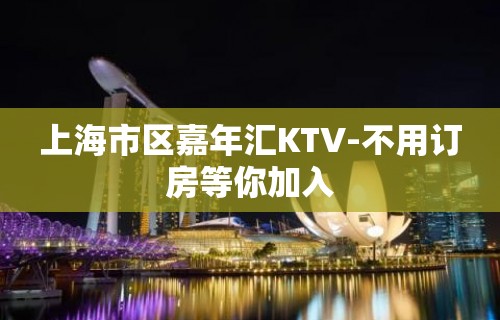 上海市区嘉年汇KTV-不用订房等你加入