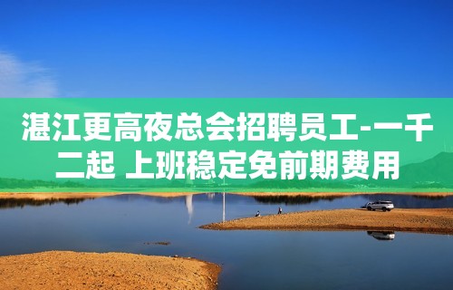 湛江更高夜总会招聘员工-一千二起 上班稳定免前期费用