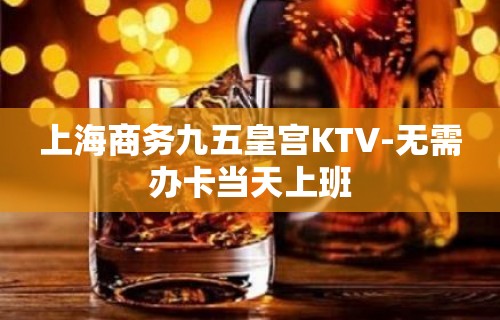 上海商务九五皇宫KTV-无需办卡当天上班