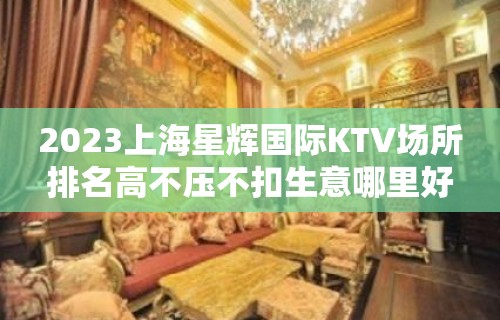 2023上海星辉国际KTV场所排名高不压不扣生意哪里好