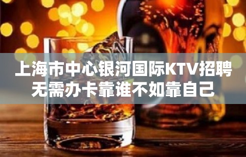 上海市中心银河国际KTV招聘无需办卡靠谁不如靠自己