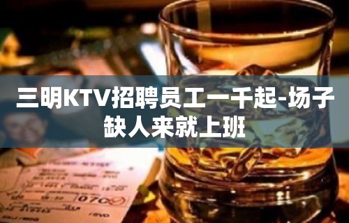 三明KTV招聘员工一千起-场子缺人来就上班