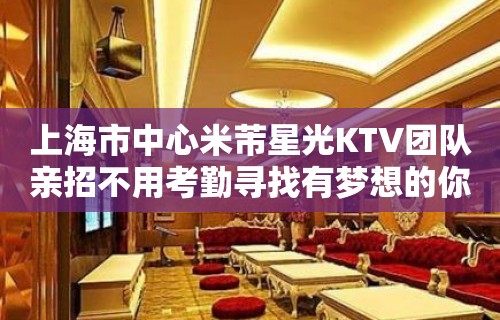 上海市中心米芾星光KTV团队亲招不用考勤寻找有梦想的你