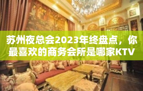 苏州夜总会2023年终盘点，你最喜欢的商务会所是哪家KTV