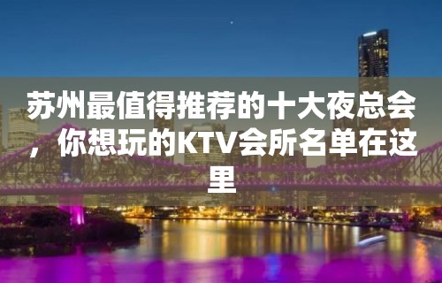 苏州最值得推荐的十大夜总会，你想玩的KTV会所名单在这里