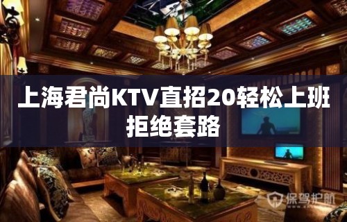 上海君尚KTV直招20轻松上班拒绝套路