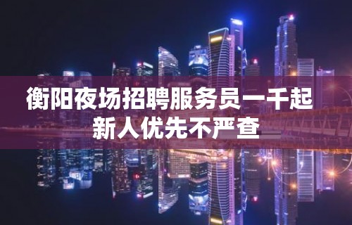 衡阳夜场招聘服务员一千起  新人优先不严查