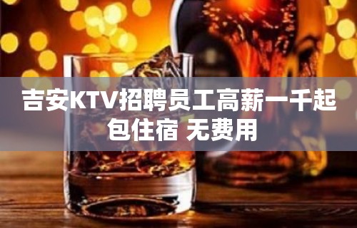 吉安KTV招聘员工高薪一千起 包住宿 无费用