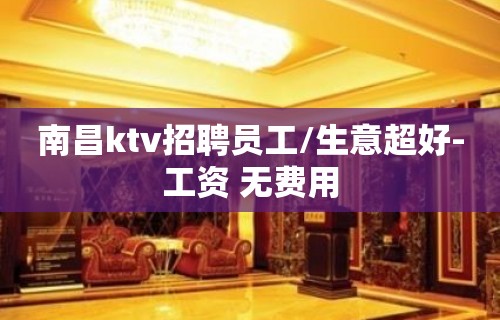 南昌ktv招聘员工/生意超好-工资 无费用