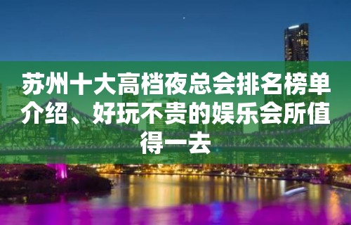 苏州十大高档夜总会排名榜单介绍、好玩不贵的娱乐会所值得一去