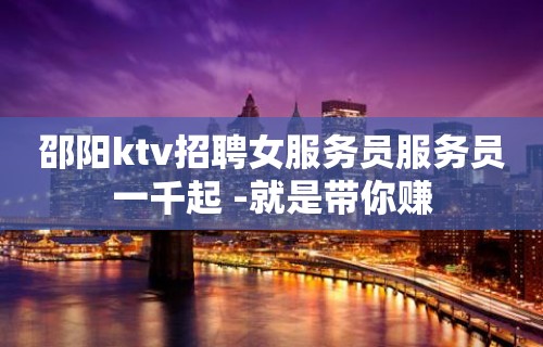 邵阳ktv招聘女服务员服务员一千起 -就是带你赚