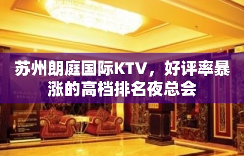 苏州朗庭国际KTV，好评率暴涨的高档排名夜总会