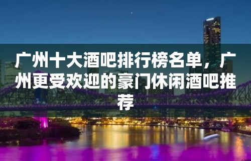 广州十大酒吧排行榜名单，广州更受欢迎的豪门休闲酒吧推荐