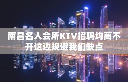 南昌﻿名人会所KTV招聘均离不开这边规避我们缺点