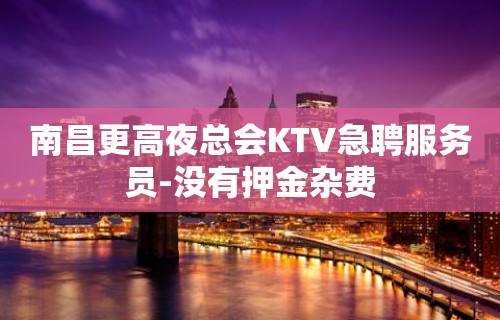 南昌更高夜总会KTV急聘服务员-没有押金杂费