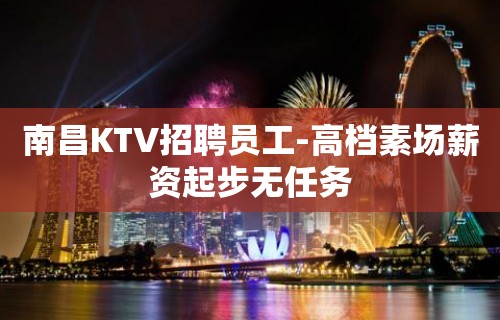 南昌KTV招聘员工-高档素场薪资起步无任务