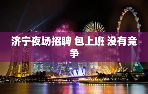 济宁夜场招聘 包上班 没有竞争